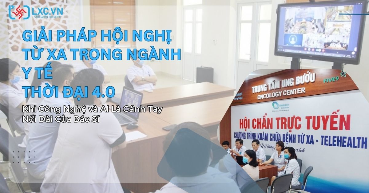 Giải Pháp Hội Nghị Từ Xa Trong Ngành Y Tế Thời Đại 4.0 – Khi Công Nghệ và AI Là Cánh Tay Nối Dài Của Bác Sĩ
